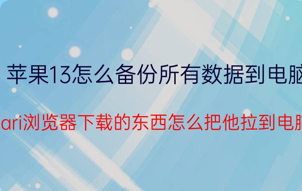 苹果13怎么备份所有数据到电脑 ios13safari浏览器下载的东西怎么把他拉到电脑里面去？